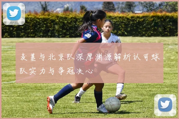麦基与北京队深厚渊源解析认可球队实力与争冠决心