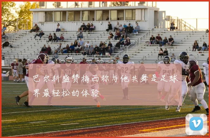 巴尔科盛赞梅西称与他共舞是足球界最轻松的体验