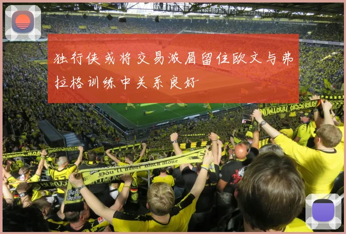 独行侠或将交易浓眉留住欧文与弗拉格训练中关系良好