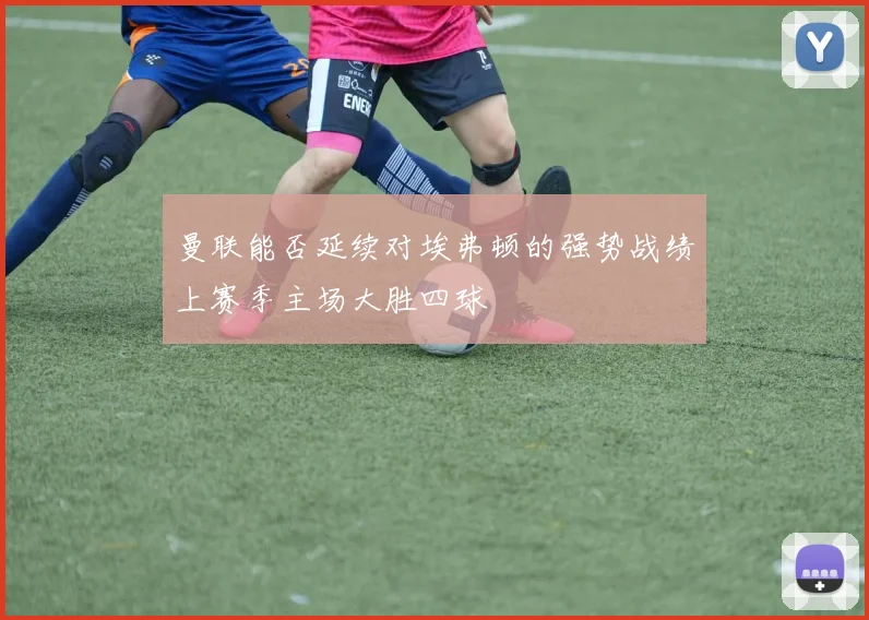 曼联能否延续对埃弗顿的强势战绩上赛季主场大胜四球