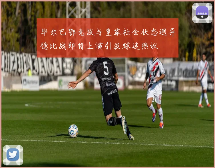 毕尔巴鄂竞技与皇家社会状态迥异德比战即将上演引发球迷热议