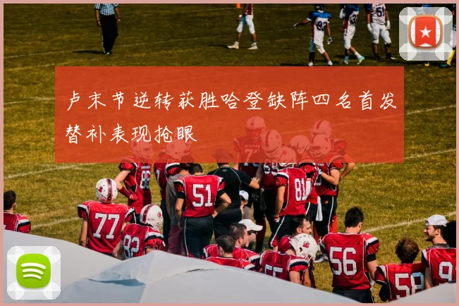 卢末节逆转获胜哈登缺阵四名首发替补表现抢眼