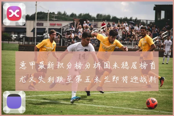 意甲最新积分榜分析国米稳居榜首尤文失利跌至第五米兰即将迎战科莫