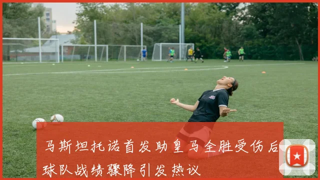 马斯坦托诺首发助皇马全胜受伤后球队战绩骤降引发热议