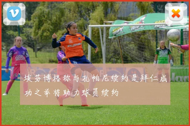 埃芬博格称与孔帕尼续约是拜仁成功之举将助力球员续约