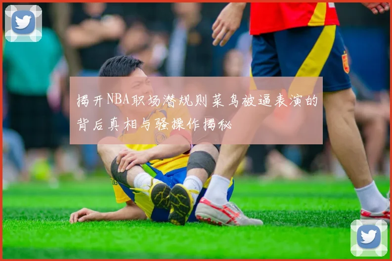 揭开NBA职场潜规则菜鸟被逼表演的背后真相与骚操作揭秘