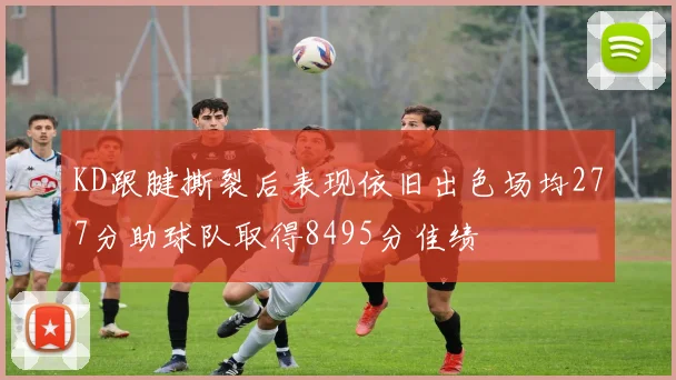 KD跟腱撕裂后表现依旧出色场均277分助球队取得8495分佳绩