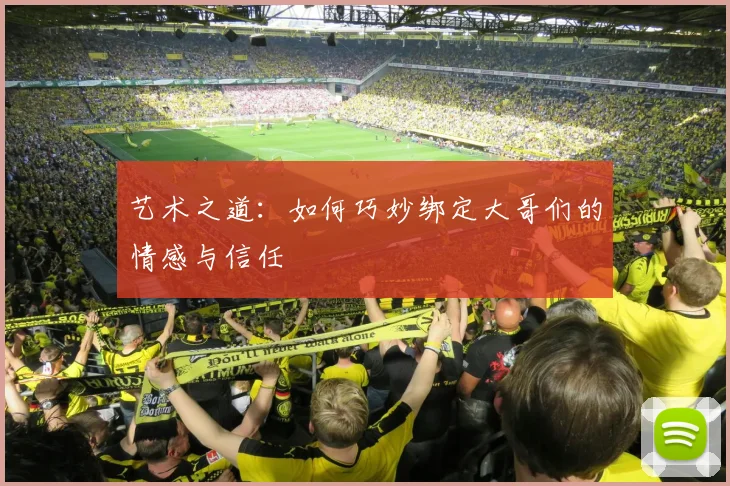 艺术之道：如何巧妙绑定大哥们的情感与信任