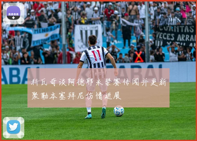 科瓦奇谈阿德耶米禁赛传闻并更新聚勒本塞拜尼伤情进展