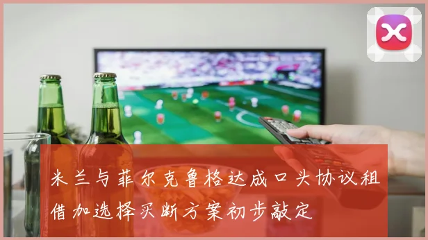 米兰与菲尔克鲁格达成口头协议租借加选择买断方案初步敲定