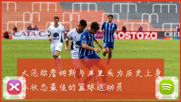 大范称詹姆斯与库里或为历史上身体状态最佳的篮球运动员