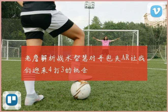 老詹解析战术智慧对手包夹AR让我们迎来4打3的机会