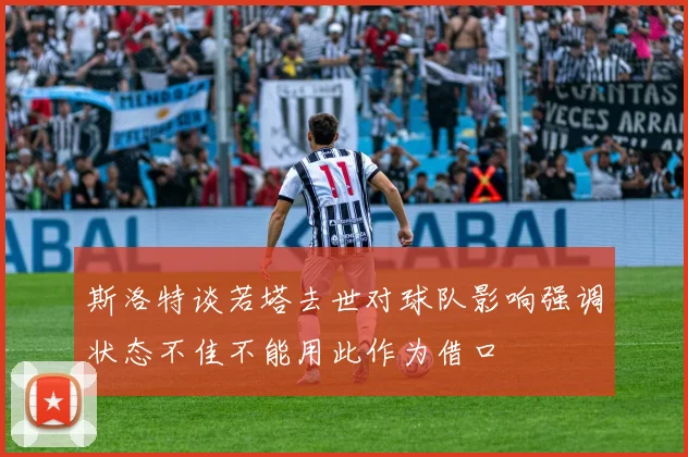 斯洛特谈若塔去世对球队影响强调状态不佳不能用此作为借口