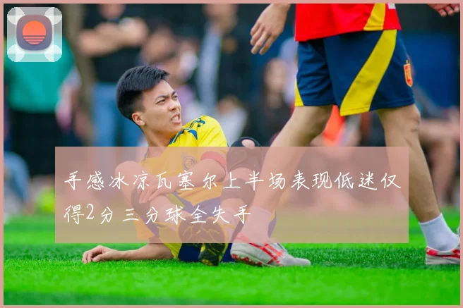 手感冰凉瓦塞尔上半场表现低迷仅得2分三分球全失手