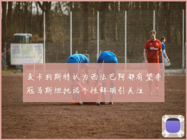 麦卡利斯特认为西法巴阿都有望夺冠马斯坦托诺个性鲜明引关注