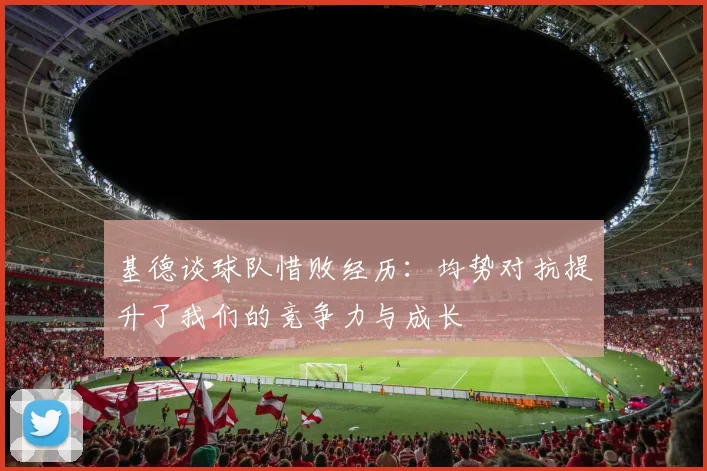基德谈球队惜败经历：均势对抗提升了我们的竞争力与成长