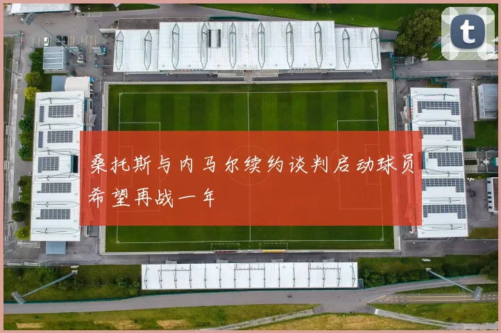 桑托斯与内马尔续约谈判启动球员希望再战一年
