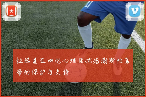 拉诺基亚回忆心理困扰感谢斯帕莱蒂的保护与支持