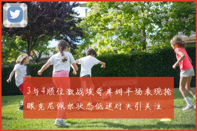 3与4顺位激战埃奇库姆半场表现抢眼克尼佩尔状态低迷对决引关注