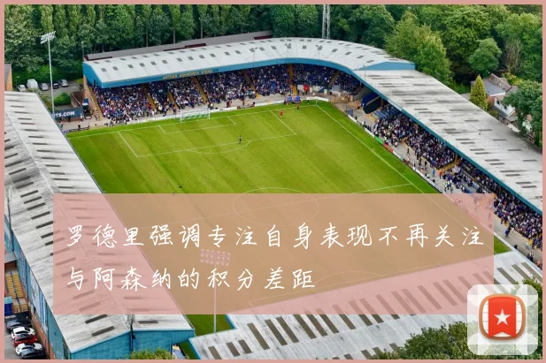 罗德里强调专注自身表现不再关注与阿森纳的积分差距