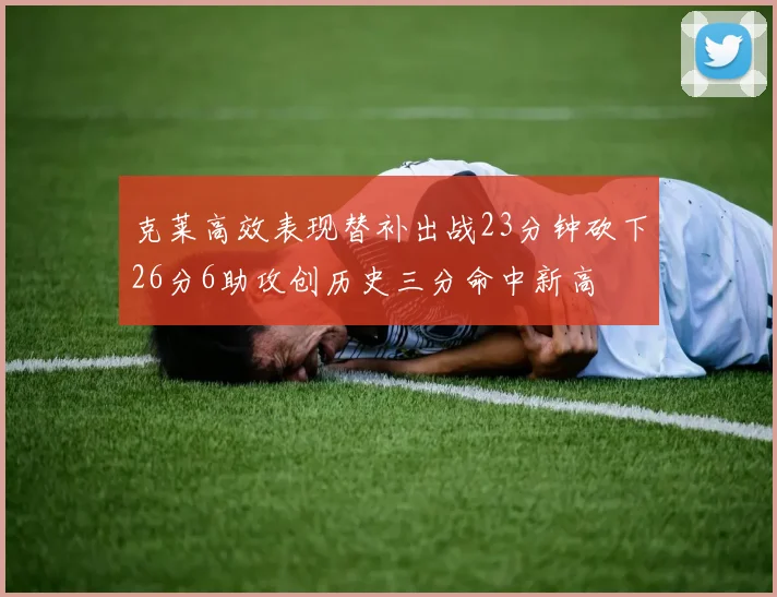 克莱高效表现替补出战23分钟砍下26分6助攻创历史三分命中新高