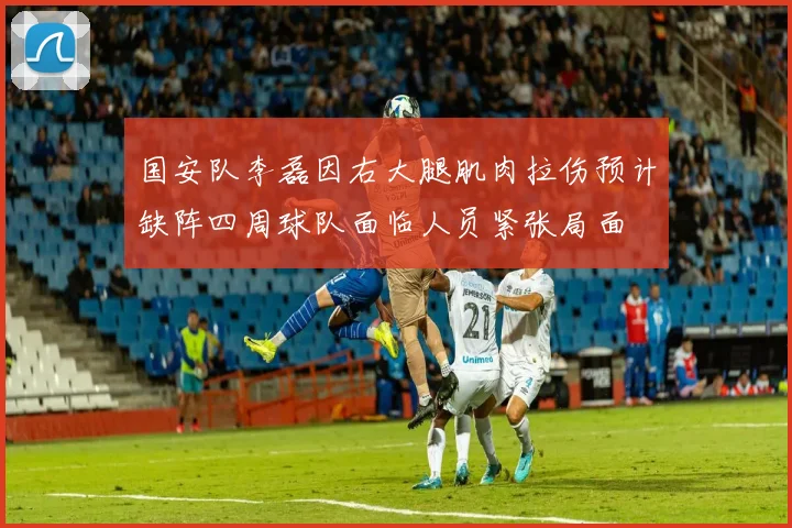 国安队李磊因右大腿肌肉拉伤预计缺阵四周球队面临人员紧张局面