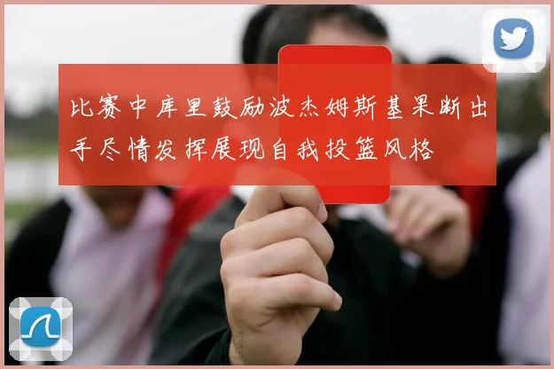 比赛中库里鼓励波杰姆斯基果断出手尽情发挥展现自我投篮风格