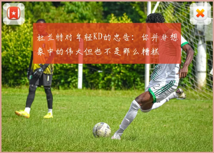 杜兰特对年轻KD的忠告：你并非想象中的伟大但也不是那么糟糕