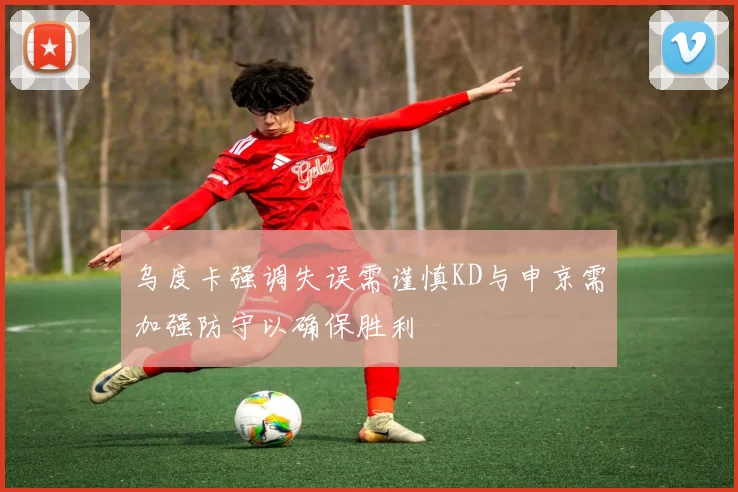 乌度卡强调失误需谨慎KD与申京需加强防守以确保胜利