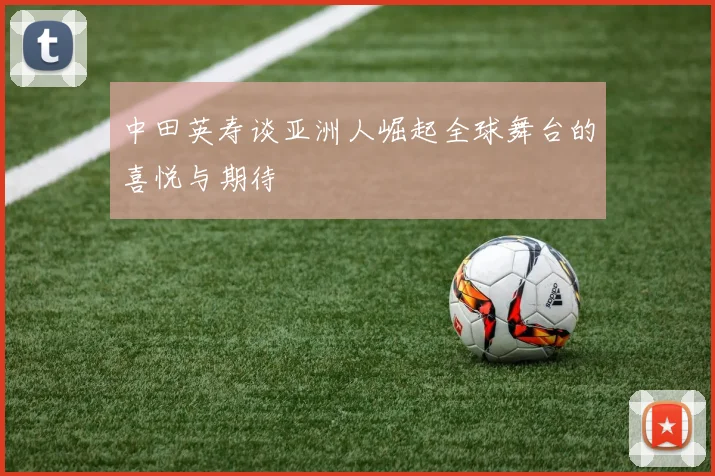 中田英寿谈亚洲人崛起全球舞台的喜悦与期待