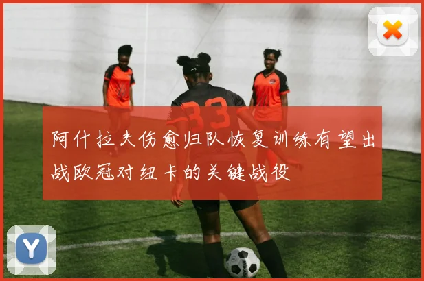 阿什拉夫伤愈归队恢复训练有望出战欧冠对纽卡的关键战役