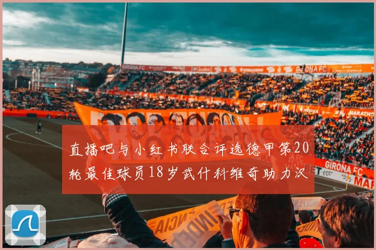 直播吧与小红书联合评选德甲第20轮最佳球员18岁武什科维奇助力汉堡逼平拜仁