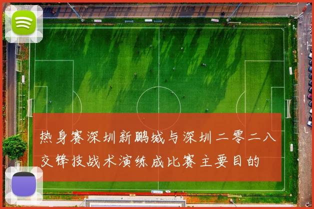 热身赛深圳新鹏城与深圳二零二八交锋技战术演练成比赛主要目的