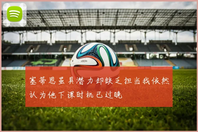 塞蒂恩虽具潜力却缺乏担当我依然认为他下课时机已过晚