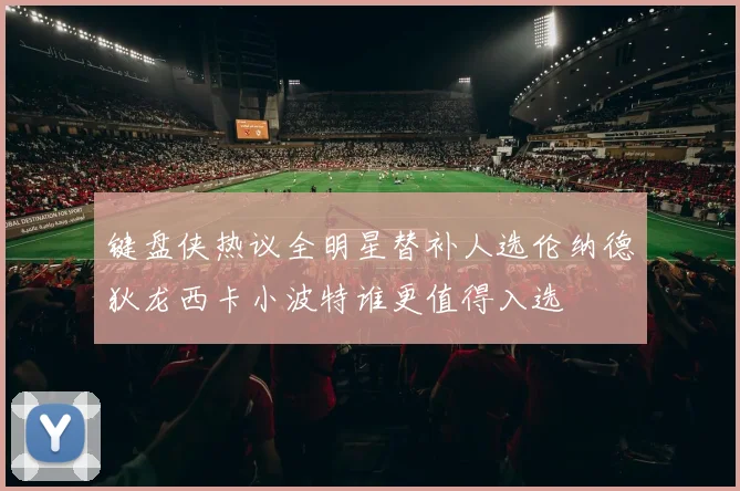 键盘侠热议全明星替补人选伦纳德狄龙西卡小波特谁更值得入选