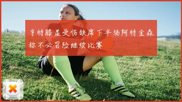亨特膝盖受伤缺席下半场阿特金森称不必冒险继续比赛