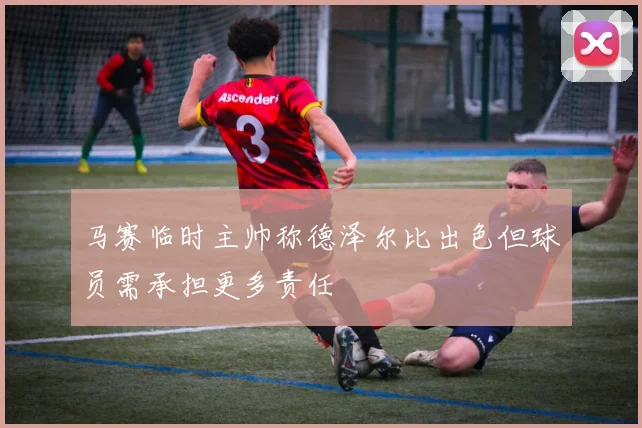 马赛临时主帅称德泽尔比出色但球员需承担更多责任