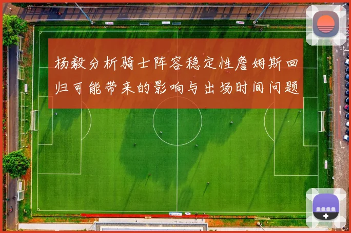 杨毅分析骑士阵容稳定性詹姆斯回归可能带来的影响与出场时间问题