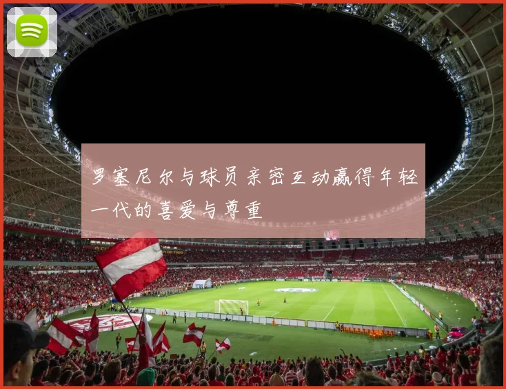 罗塞尼尔与球员亲密互动赢得年轻一代的喜爱与尊重