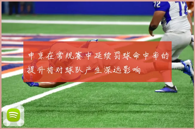 申京在常规赛中延续罚球命中率的提升将对球队产生深远影响