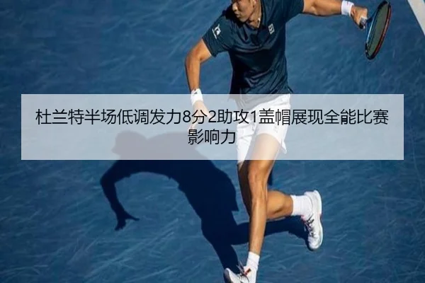 杜兰特半场低调发力8分2助攻1盖帽展现全能比赛影响力（bandao）